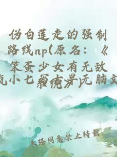 伪白莲走的强制路线np(原名：《笨蛋少女有无敌系统》)